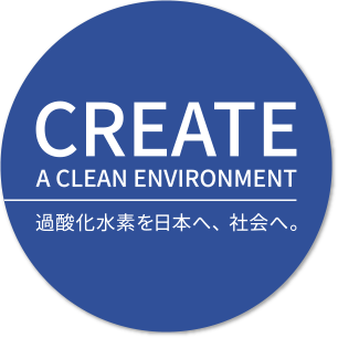 CREATE A CLEAN ENVIRONMENT 過酸化水素を日本へ、社会へ。